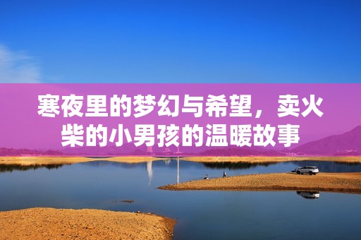 寒夜里的梦幻与希望，卖火柴的小男孩的温暖故事