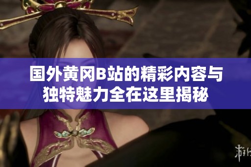 国外黄冈B站的精彩内容与独特魅力全在这里揭秘