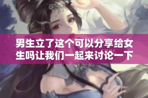男生立了这个可以分享给女生吗让我们一起来讨论一下