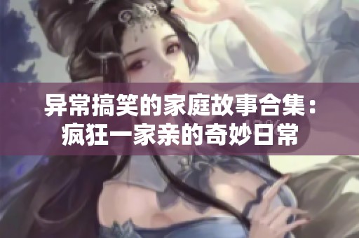 异常搞笑的家庭故事合集：疯狂一家亲的奇妙日常