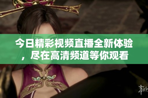 今日精彩视频直播全新体验，尽在高清频道等你观看