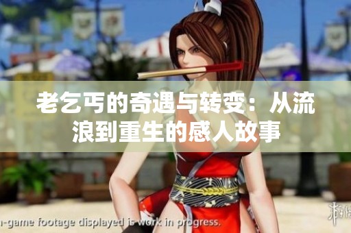 老乞丐的奇遇与转变：从流浪到重生的感人故事
