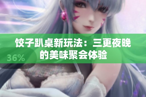 饺子趴桌新玩法：三更夜晚的美味聚会体验