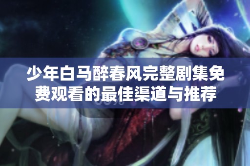 少年白马醉春风完整剧集免费观看的最佳渠道与推荐