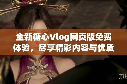 全新糖心Vlog网页版免费体验，尽享精彩内容与优质服务