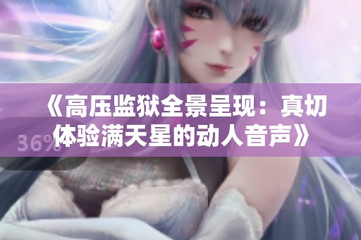 《高压监狱全景呈现：真切体验满天星的动人音声》