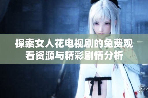 探索女人花电视剧的免费观看资源与精彩剧情分析