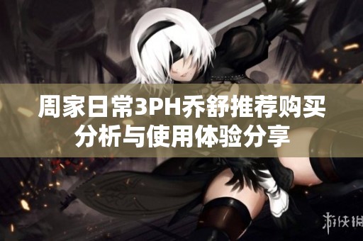 周家日常3PH乔舒推荐购买分析与使用体验分享