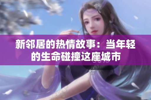 新邻居的热情故事：当年轻的生命碰撞这座城市