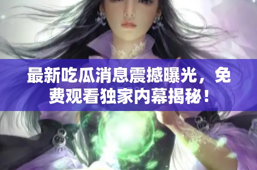最新吃瓜消息震撼曝光，免费观看独家内幕揭秘！