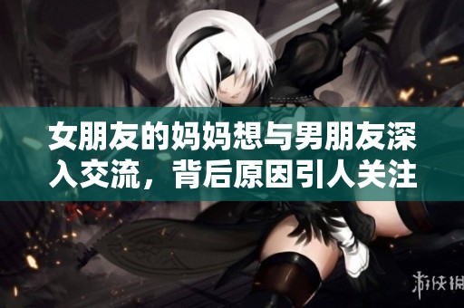女朋友的妈妈想与男朋友深入交流，背后原因引人关注
