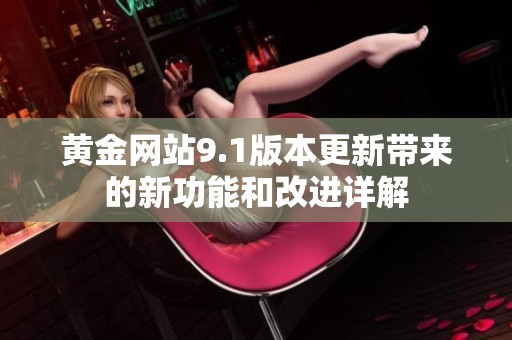 黄金网站9.1版本更新带来的新功能和改进详解