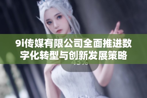 9i传媒有限公司全面推进数字化转型与创新发展策略