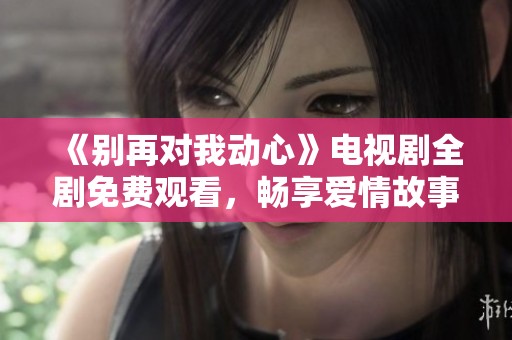 《别再对我动心》电视剧全剧免费观看，畅享爱情故事的浪漫之旅