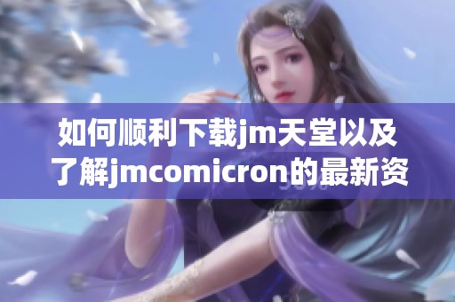 如何顺利下载jm天堂以及了解jmcomicron的最新资讯