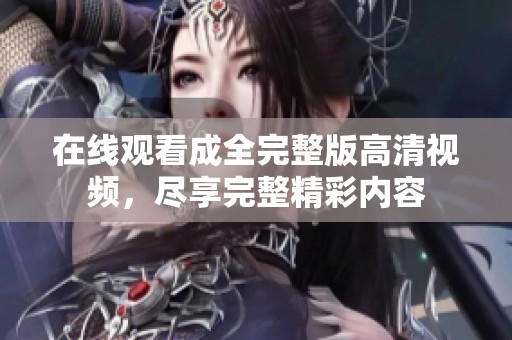 在线观看成全完整版高清视频，尽享完整精彩内容