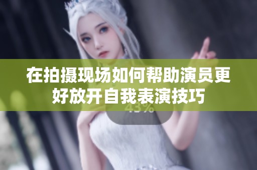 在拍摄现场如何帮助演员更好放开自我表演技巧