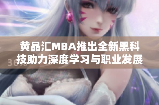 黄品汇MBA推出全新黑科技助力深度学习与职业发展