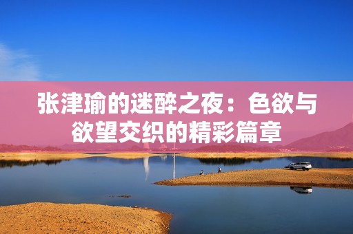 张津瑜的迷醉之夜：色欲与欲望交织的精彩篇章