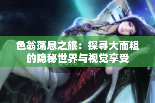 色翁荡息之旅：探寻大而粗的隐秘世界与视觉享受