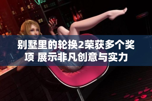 别墅里的轮换2荣获多个奖项 展示非凡创意与实力
