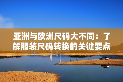 亚洲与欧洲尺码大不同：了解服装尺码转换的关键要点
