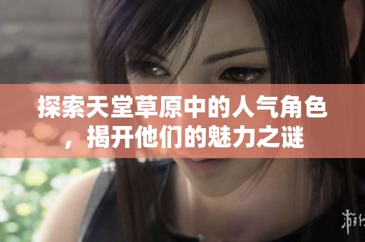 探索天堂草原中的人气角色，揭开他们的魅力之谜