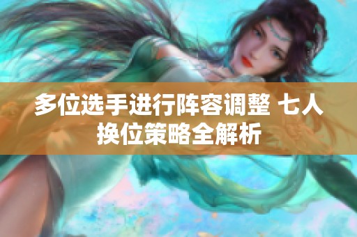 多位选手进行阵容调整 七人换位策略全解析