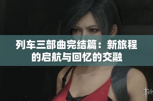 列车三部曲完结篇：新旅程的启航与回忆的交融
