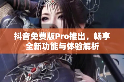 抖音免费版Pro推出，畅享全新功能与体验解析