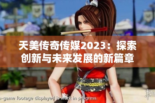 天美传奇传媒2023：探索创新与未来发展的新篇章