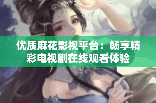 优质麻花影视平台：畅享精彩电视剧在线观看体验