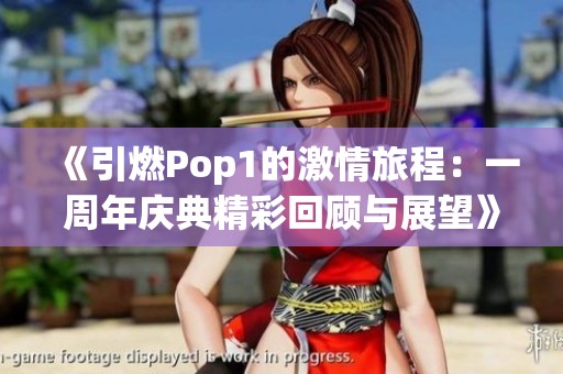 《引燃Pop1的激情旅程：一周年庆典精彩回顾与展望》