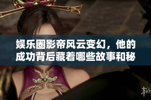 娱乐圈影帝风云变幻，他的成功背后藏着哪些故事和秘密