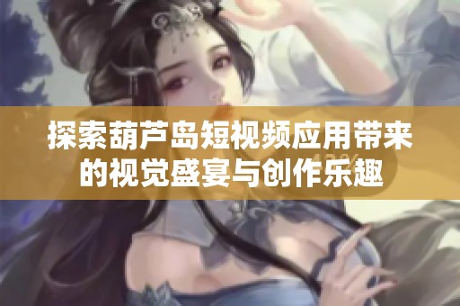 探索葫芦岛短视频应用带来的视觉盛宴与创作乐趣
