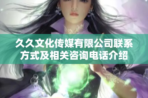 久久文化传媒有限公司联系方式及相关咨询电话介绍