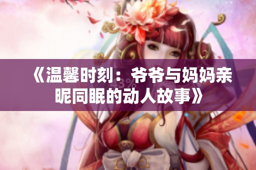 《温馨时刻：爷爷与妈妈亲昵同眠的动人故事》