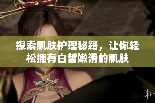 探索肌肤护理秘籍，让你轻松拥有白皙嫩滑的肌肤