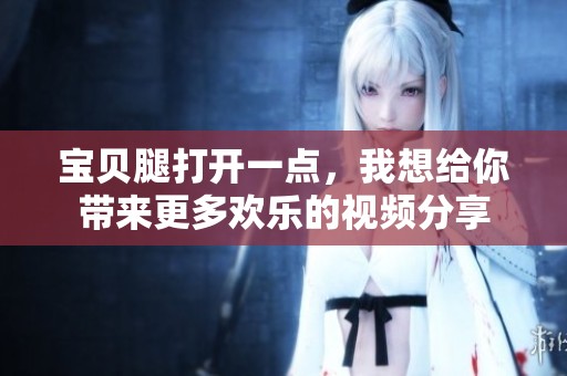 宝贝腿打开一点，我想给你带来更多欢乐的视频分享