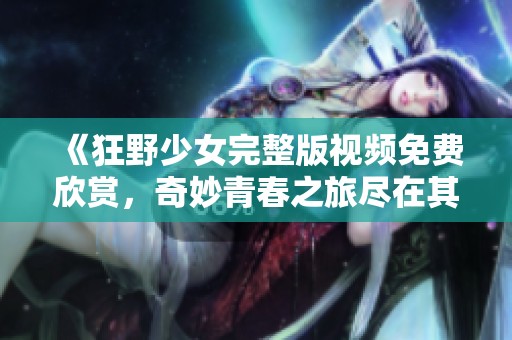 《狂野少女完整版视频免费欣赏，奇妙青春之旅尽在其中》