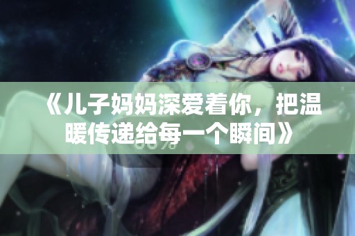 《儿子妈妈深爱着你，把温暖传递给每一个瞬间》
