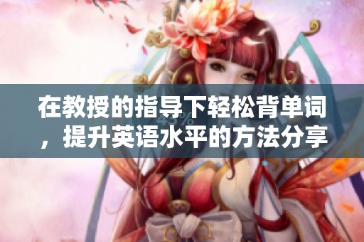 在教授的指导下轻松背单词，提升英语水平的方法分享