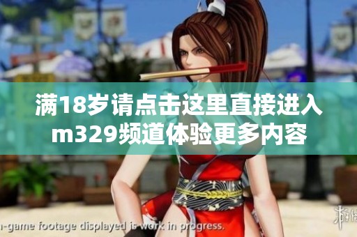 满18岁请点击这里直接进入m329频道体验更多内容