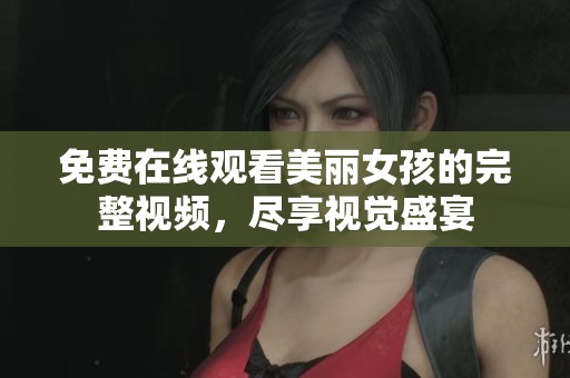 免费在线观看美丽女孩的完整视频，尽享视觉盛宴