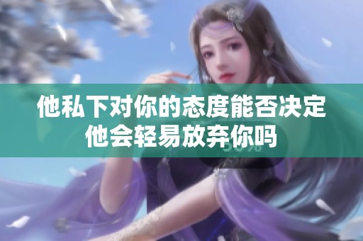 他私下对你的态度能否决定他会轻易放弃你吗