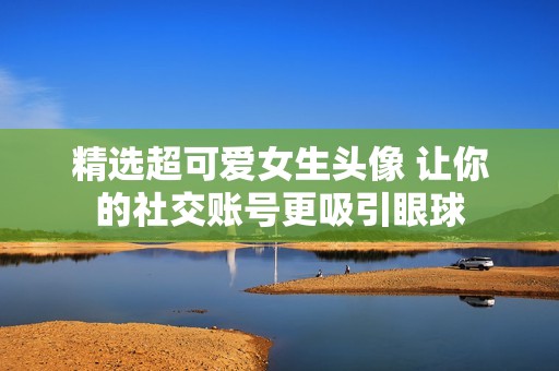 精选超可爱女生头像 让你的社交账号更吸引眼球