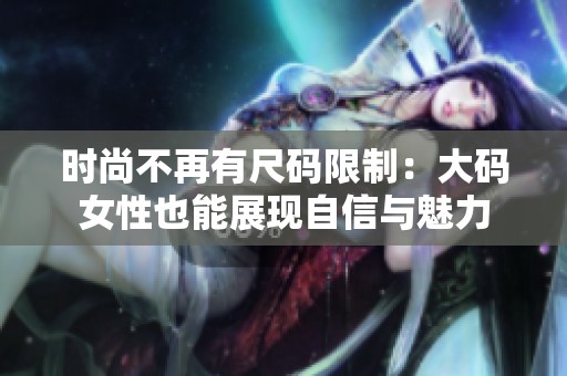 时尚不再有尺码限制：大码女性也能展现自信与魅力
