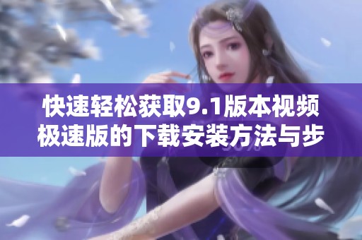 快速轻松获取9.1版本视频极速版的下载安装方法与步骤