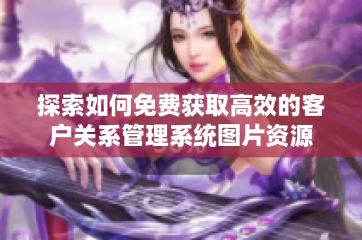 探索如何免费获取高效的客户关系管理系统图片资源