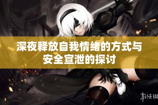 深夜释放自我情绪的方式与安全宣泄的探讨